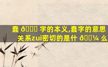 蠢 🐅 字的本义,蠢字的意思关系zui
密切的是什 🌼 么